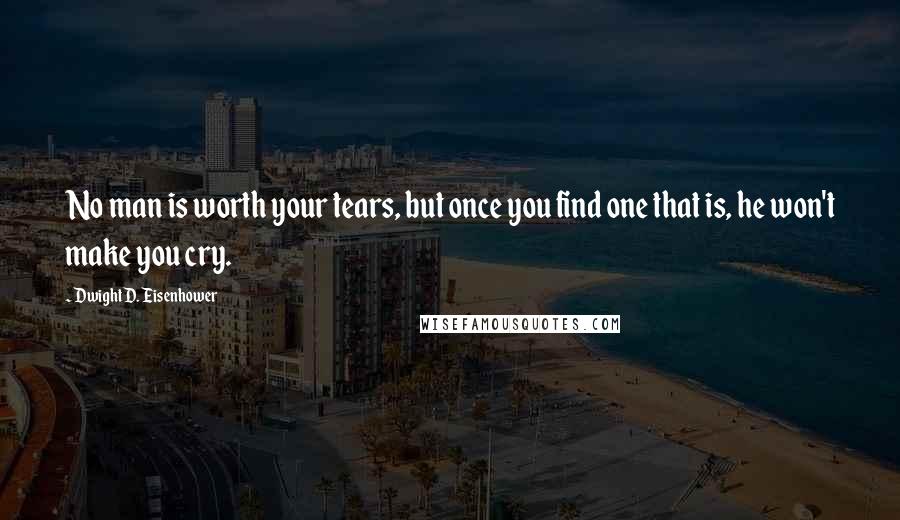 Dwight D. Eisenhower Quotes: No man is worth your tears, but once you find one that is, he won't make you cry.