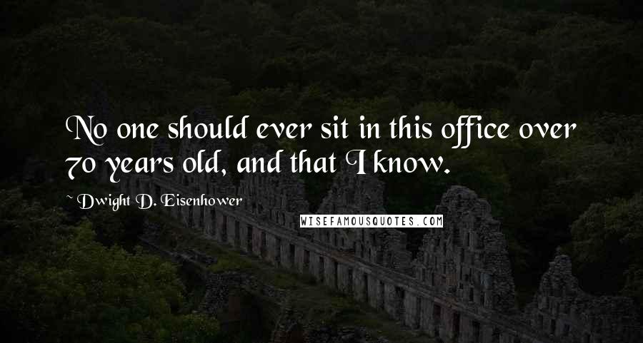 Dwight D. Eisenhower Quotes: No one should ever sit in this office over 70 years old, and that I know.