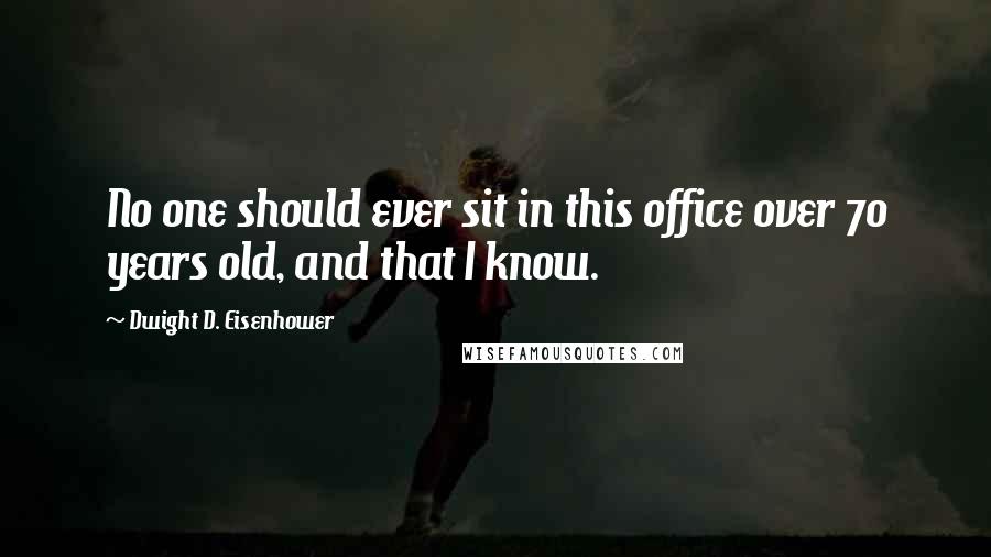 Dwight D. Eisenhower Quotes: No one should ever sit in this office over 70 years old, and that I know.