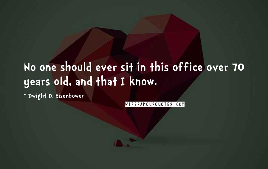 Dwight D. Eisenhower Quotes: No one should ever sit in this office over 70 years old, and that I know.