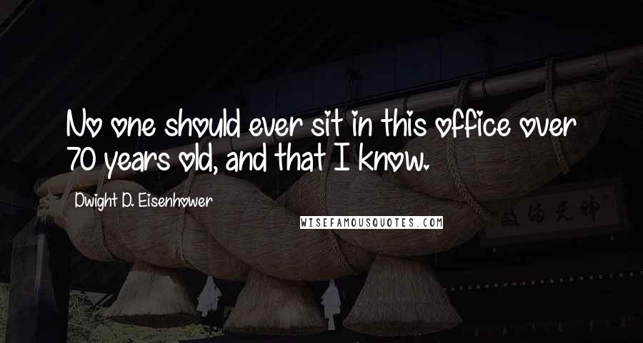 Dwight D. Eisenhower Quotes: No one should ever sit in this office over 70 years old, and that I know.