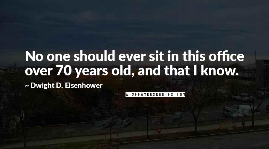 Dwight D. Eisenhower Quotes: No one should ever sit in this office over 70 years old, and that I know.