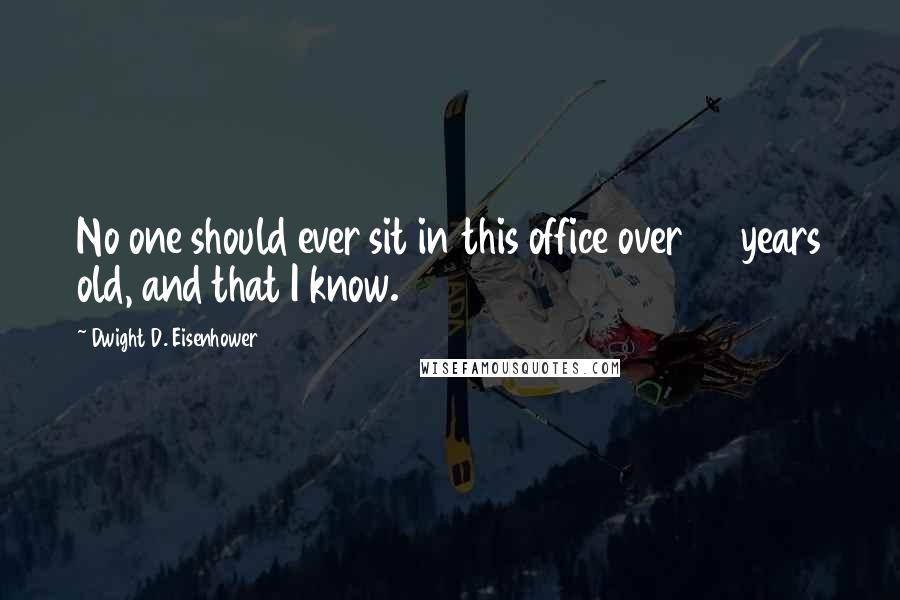 Dwight D. Eisenhower Quotes: No one should ever sit in this office over 70 years old, and that I know.