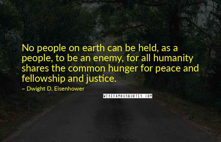 Dwight D. Eisenhower Quotes: No people on earth can be held, as a people, to be an enemy, for all humanity shares the common hunger for peace and fellowship and justice.