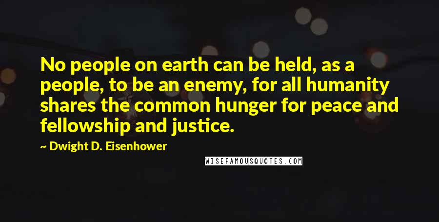 Dwight D. Eisenhower Quotes: No people on earth can be held, as a people, to be an enemy, for all humanity shares the common hunger for peace and fellowship and justice.