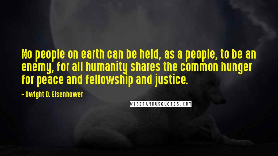 Dwight D. Eisenhower Quotes: No people on earth can be held, as a people, to be an enemy, for all humanity shares the common hunger for peace and fellowship and justice.