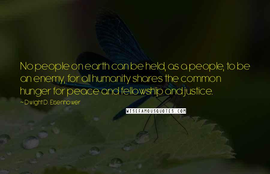 Dwight D. Eisenhower Quotes: No people on earth can be held, as a people, to be an enemy, for all humanity shares the common hunger for peace and fellowship and justice.