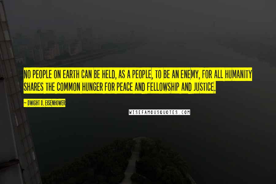 Dwight D. Eisenhower Quotes: No people on earth can be held, as a people, to be an enemy, for all humanity shares the common hunger for peace and fellowship and justice.
