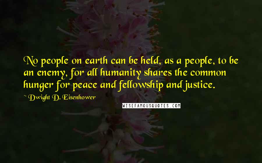 Dwight D. Eisenhower Quotes: No people on earth can be held, as a people, to be an enemy, for all humanity shares the common hunger for peace and fellowship and justice.