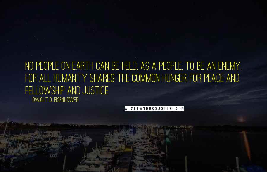 Dwight D. Eisenhower Quotes: No people on earth can be held, as a people, to be an enemy, for all humanity shares the common hunger for peace and fellowship and justice.