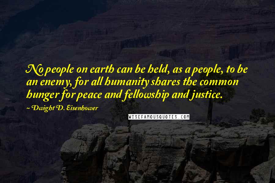 Dwight D. Eisenhower Quotes: No people on earth can be held, as a people, to be an enemy, for all humanity shares the common hunger for peace and fellowship and justice.