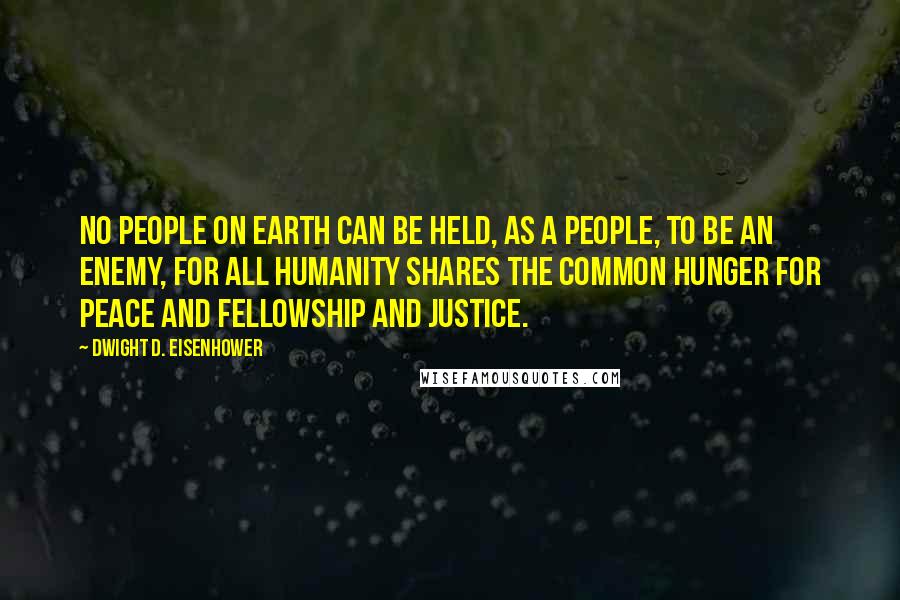 Dwight D. Eisenhower Quotes: No people on earth can be held, as a people, to be an enemy, for all humanity shares the common hunger for peace and fellowship and justice.