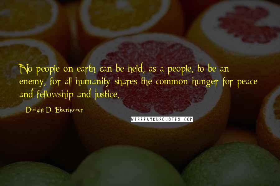 Dwight D. Eisenhower Quotes: No people on earth can be held, as a people, to be an enemy, for all humanity shares the common hunger for peace and fellowship and justice.