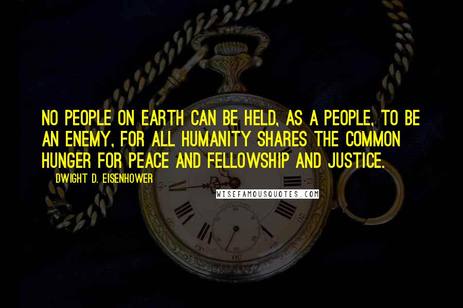 Dwight D. Eisenhower Quotes: No people on earth can be held, as a people, to be an enemy, for all humanity shares the common hunger for peace and fellowship and justice.