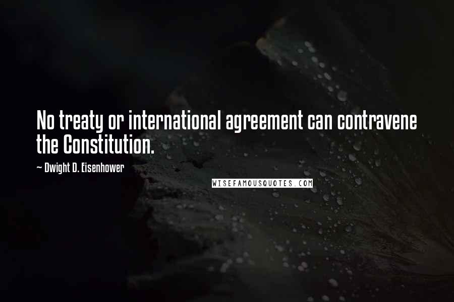 Dwight D. Eisenhower Quotes: No treaty or international agreement can contravene the Constitution.