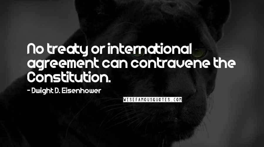 Dwight D. Eisenhower Quotes: No treaty or international agreement can contravene the Constitution.