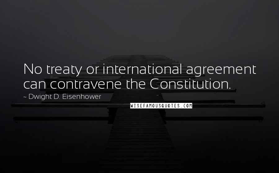 Dwight D. Eisenhower Quotes: No treaty or international agreement can contravene the Constitution.