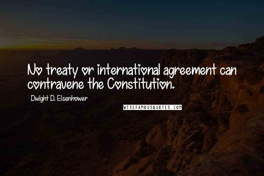 Dwight D. Eisenhower Quotes: No treaty or international agreement can contravene the Constitution.