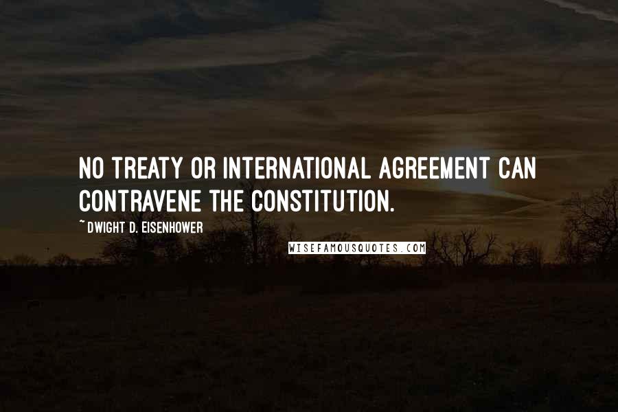 Dwight D. Eisenhower Quotes: No treaty or international agreement can contravene the Constitution.
