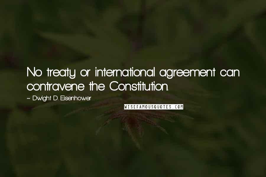 Dwight D. Eisenhower Quotes: No treaty or international agreement can contravene the Constitution.