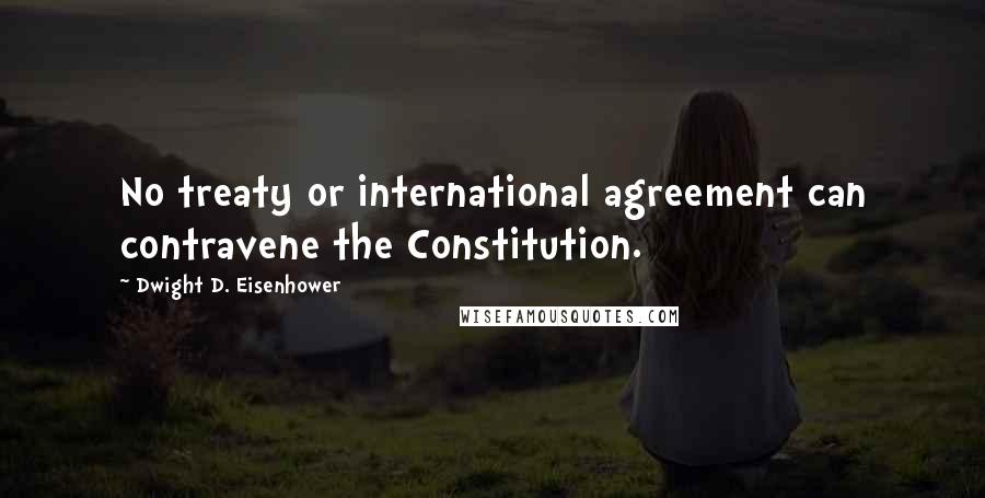Dwight D. Eisenhower Quotes: No treaty or international agreement can contravene the Constitution.