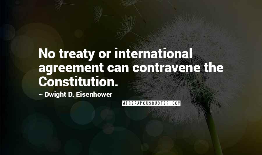 Dwight D. Eisenhower Quotes: No treaty or international agreement can contravene the Constitution.