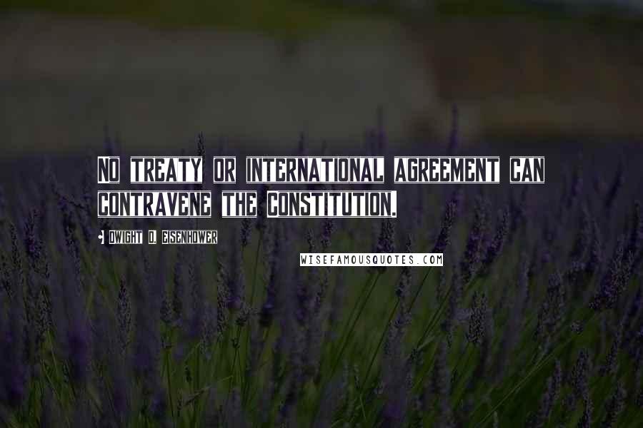 Dwight D. Eisenhower Quotes: No treaty or international agreement can contravene the Constitution.