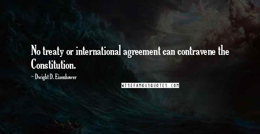 Dwight D. Eisenhower Quotes: No treaty or international agreement can contravene the Constitution.