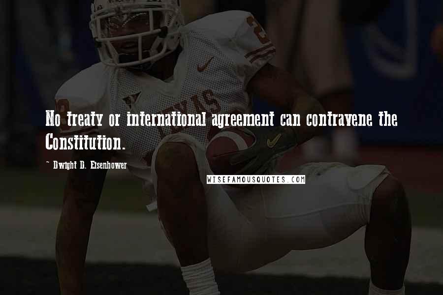 Dwight D. Eisenhower Quotes: No treaty or international agreement can contravene the Constitution.