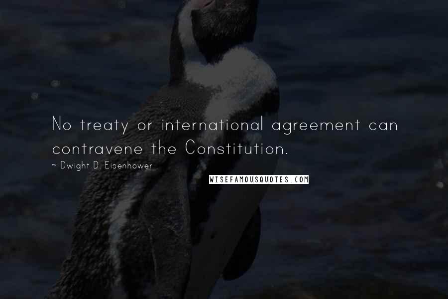 Dwight D. Eisenhower Quotes: No treaty or international agreement can contravene the Constitution.