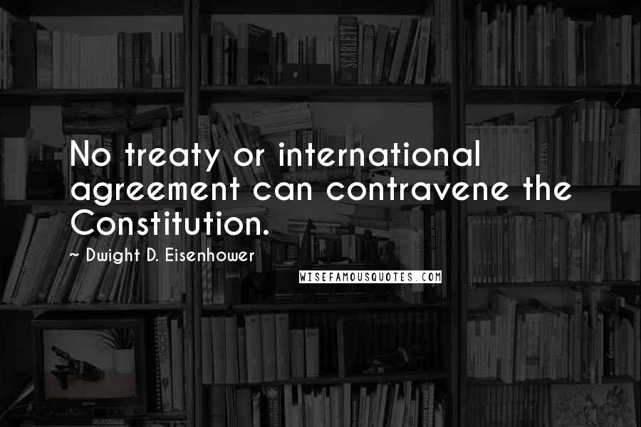 Dwight D. Eisenhower Quotes: No treaty or international agreement can contravene the Constitution.