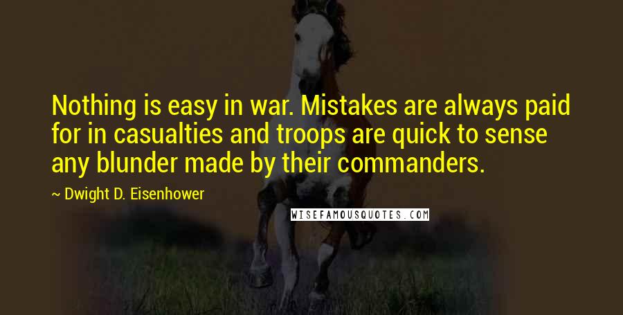 Dwight D. Eisenhower Quotes: Nothing is easy in war. Mistakes are always paid for in casualties and troops are quick to sense any blunder made by their commanders.