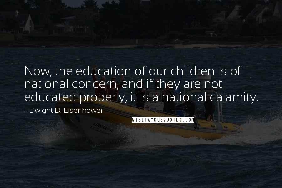 Dwight D. Eisenhower Quotes: Now, the education of our children is of national concern, and if they are not educated properly, it is a national calamity.