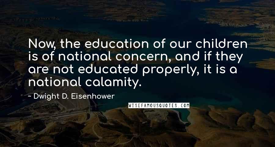 Dwight D. Eisenhower Quotes: Now, the education of our children is of national concern, and if they are not educated properly, it is a national calamity.