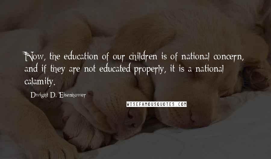 Dwight D. Eisenhower Quotes: Now, the education of our children is of national concern, and if they are not educated properly, it is a national calamity.