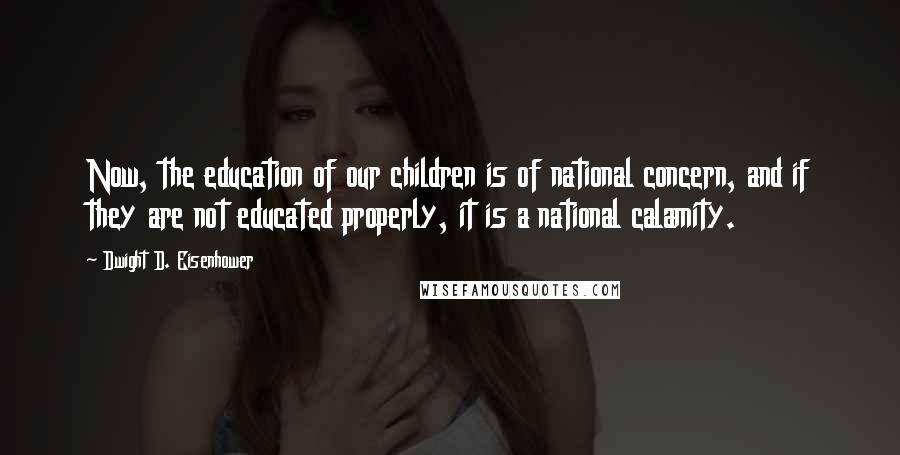 Dwight D. Eisenhower Quotes: Now, the education of our children is of national concern, and if they are not educated properly, it is a national calamity.