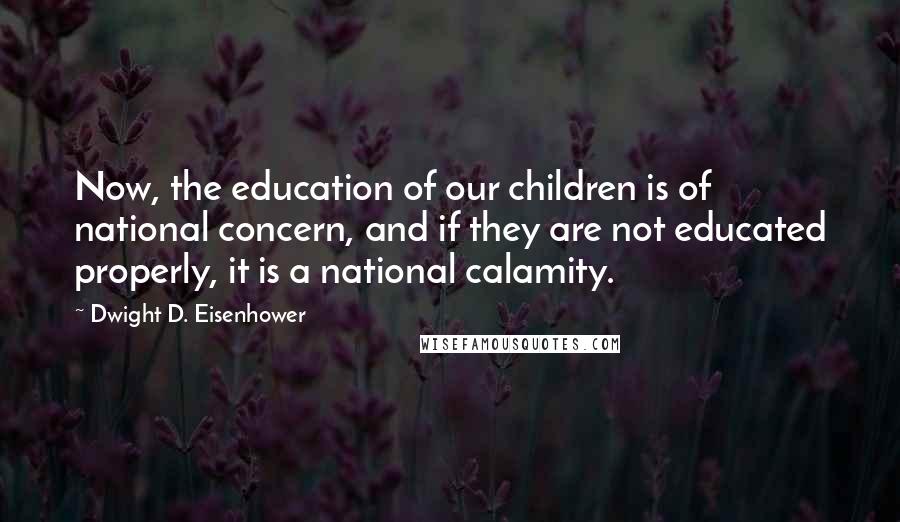 Dwight D. Eisenhower Quotes: Now, the education of our children is of national concern, and if they are not educated properly, it is a national calamity.