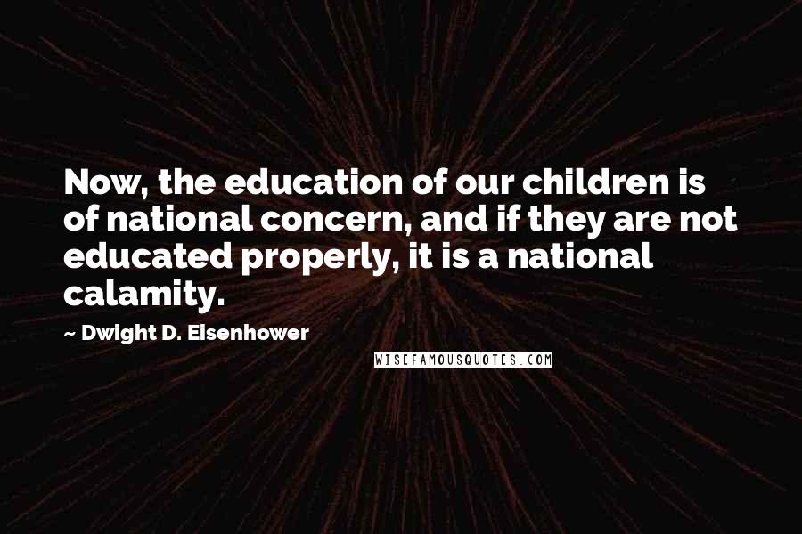 Dwight D. Eisenhower Quotes: Now, the education of our children is of national concern, and if they are not educated properly, it is a national calamity.