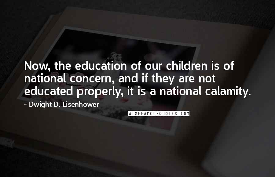 Dwight D. Eisenhower Quotes: Now, the education of our children is of national concern, and if they are not educated properly, it is a national calamity.