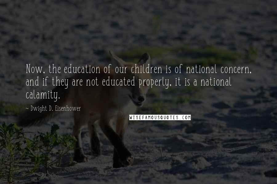 Dwight D. Eisenhower Quotes: Now, the education of our children is of national concern, and if they are not educated properly, it is a national calamity.