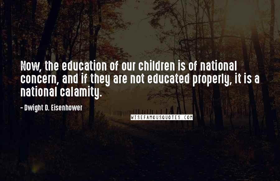 Dwight D. Eisenhower Quotes: Now, the education of our children is of national concern, and if they are not educated properly, it is a national calamity.