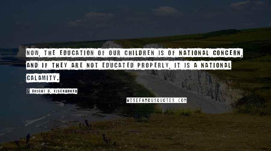 Dwight D. Eisenhower Quotes: Now, the education of our children is of national concern, and if they are not educated properly, it is a national calamity.