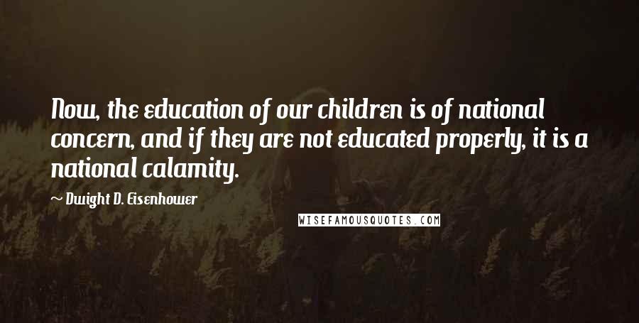 Dwight D. Eisenhower Quotes: Now, the education of our children is of national concern, and if they are not educated properly, it is a national calamity.