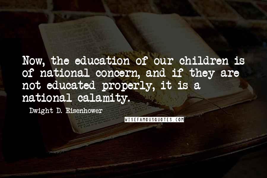 Dwight D. Eisenhower Quotes: Now, the education of our children is of national concern, and if they are not educated properly, it is a national calamity.