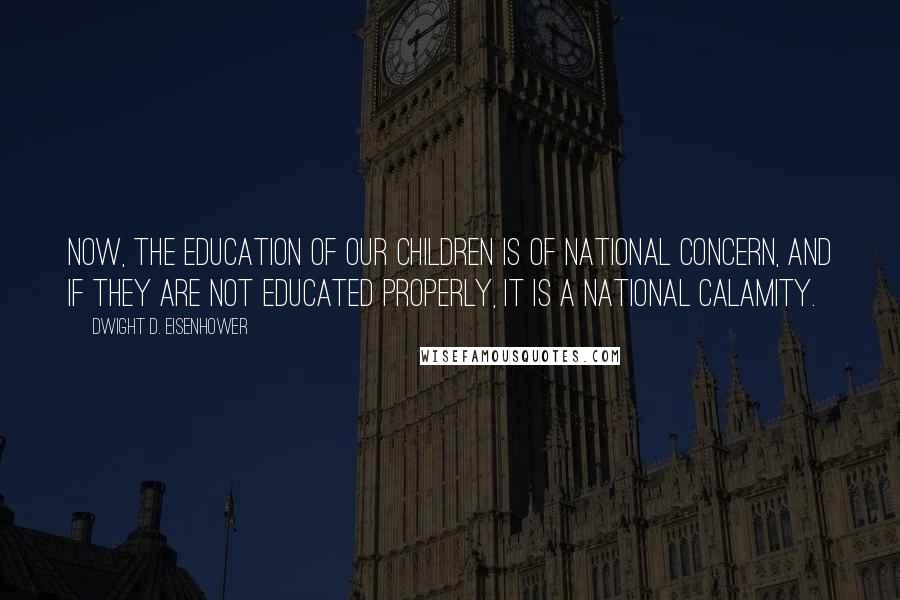 Dwight D. Eisenhower Quotes: Now, the education of our children is of national concern, and if they are not educated properly, it is a national calamity.