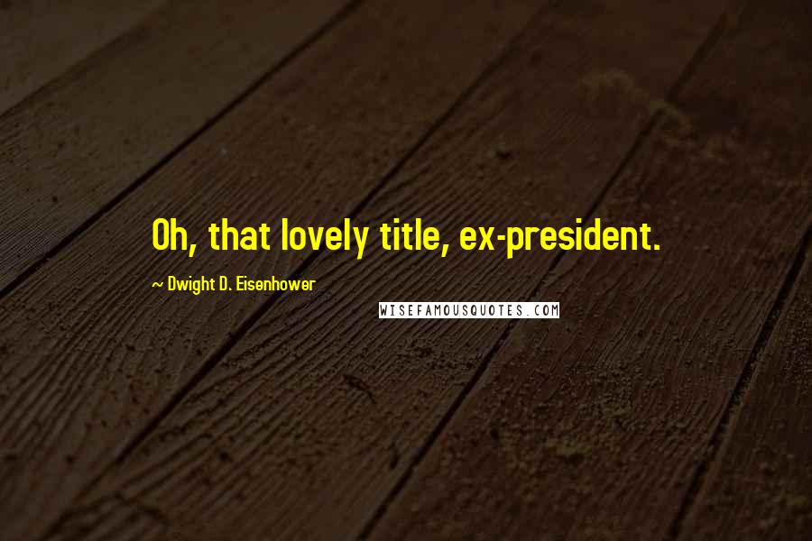 Dwight D. Eisenhower Quotes: Oh, that lovely title, ex-president.