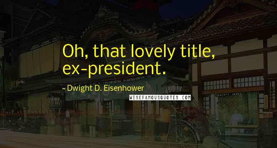 Dwight D. Eisenhower Quotes: Oh, that lovely title, ex-president.