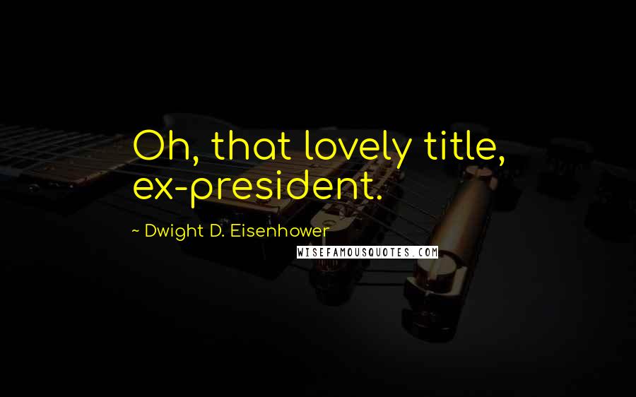 Dwight D. Eisenhower Quotes: Oh, that lovely title, ex-president.