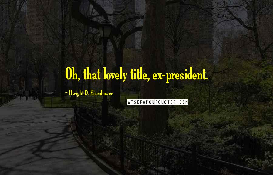 Dwight D. Eisenhower Quotes: Oh, that lovely title, ex-president.