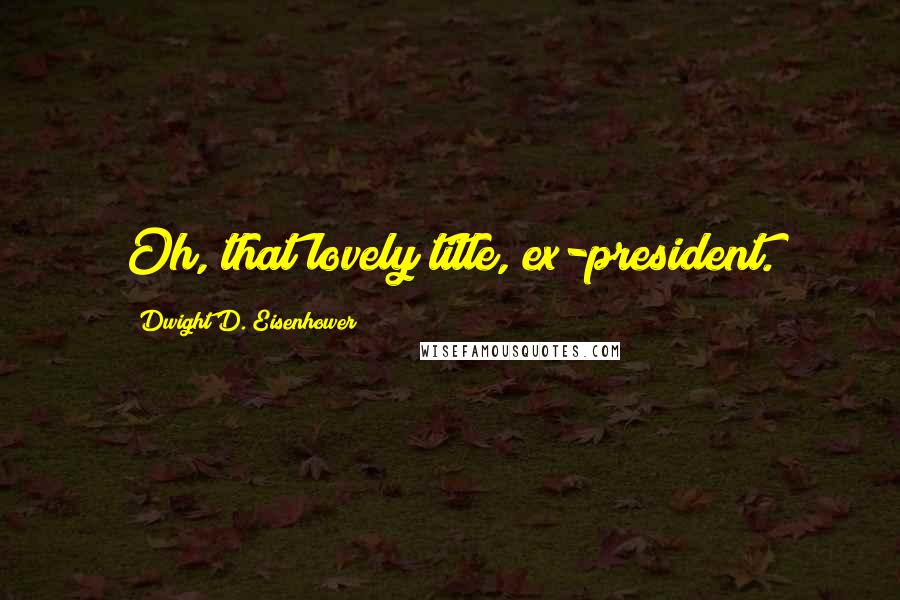 Dwight D. Eisenhower Quotes: Oh, that lovely title, ex-president.